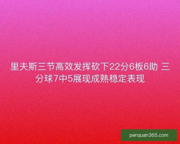 里夫斯三节高效发挥砍下22分6板6助 三分球7中5展现成熟稳定表现 里夫斯三节高效发挥砍下22分6板6助 三分球7中5展现成熟稳定表现