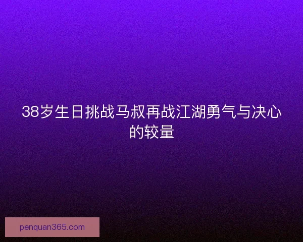 38岁生日挑战马叔再战江湖勇气与决心的较量 38岁生日挑战马叔再战江湖勇气与决心的较量