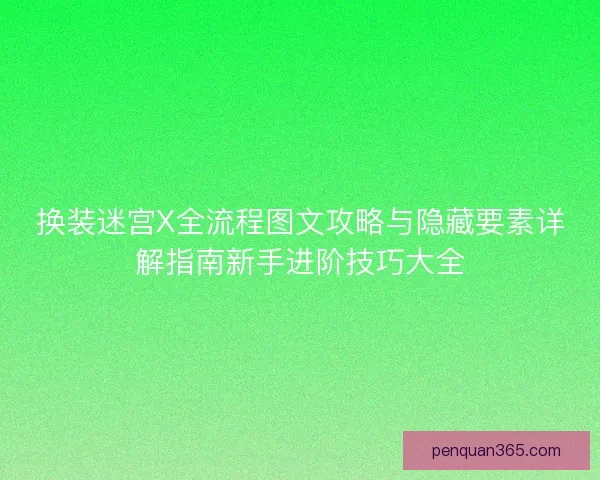 换装迷宫X全流程图文攻略与隐藏要素详解指南新手进阶技巧大全 换装迷宫X全流程图文攻略与隐藏要素详解指南新手进阶技巧大全