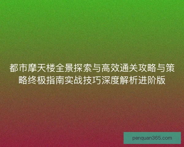 都市摩天楼全景探索与高效通关攻略与策略终极指南实战技巧深度解析进阶版