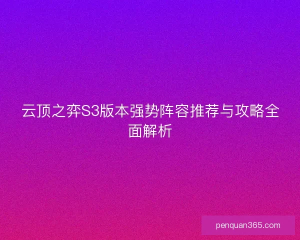 云顶之弈S3版本强势阵容推荐与攻略全面解析