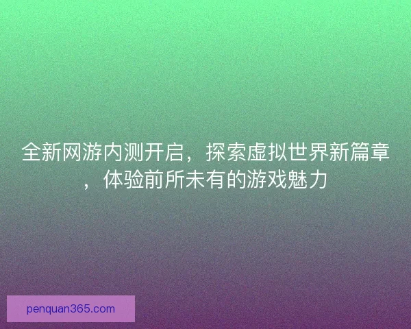 全新网游内测开启，探索虚拟世界新篇章，体验前所未有的游戏魅力