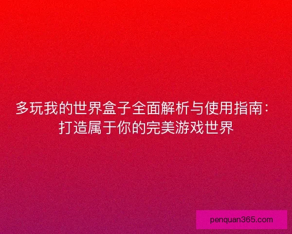 多玩我的世界盒子全面解析与使用指南：打造属于你的完美游戏世界