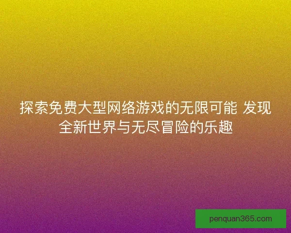 探索免费大型网络游戏的无限可能 发现全新世界与无尽冒险的乐趣
