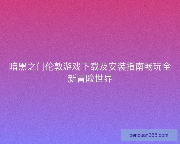 暗黑之门伦敦游戏下载及安装指南畅玩全新冒险世界