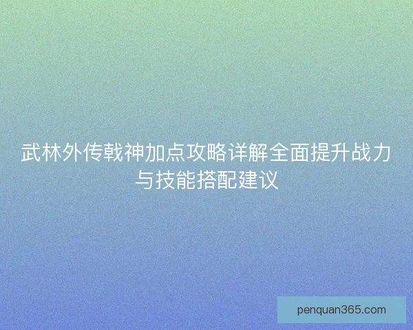 武林外传戟神加点攻略详解全面提升战力与技能搭配建议