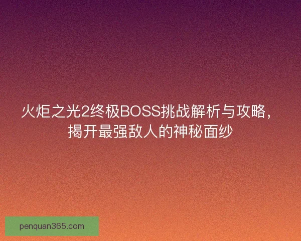 火炬之光2终极BOSS挑战解析与攻略，揭开最强敌人的神秘面纱