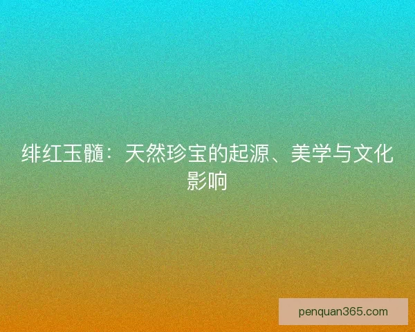 绯红玉髓:天然珍宝的起源、美学与文化影响 绯红玉髓:天然珍宝的起源、美学与文化影响