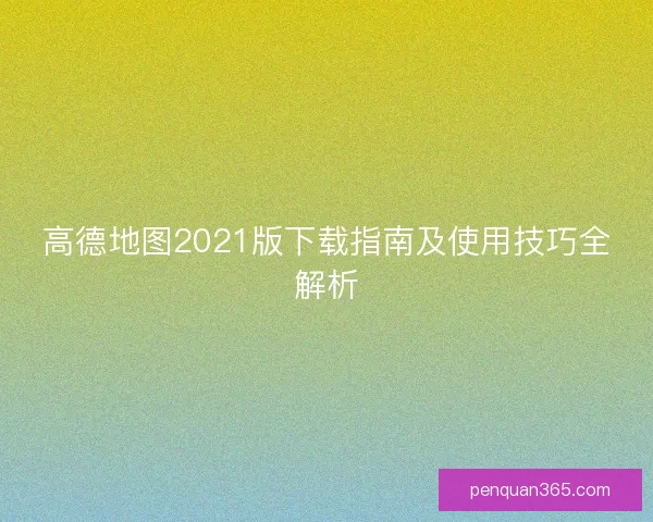 高德地图2021版下载指南及使用技巧全解析