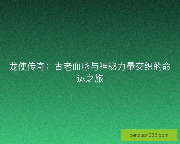 龙使传奇:古老血脉与神秘力量交织的命运之旅 龙使传奇:古老血脉与神秘力量交织的命运之旅