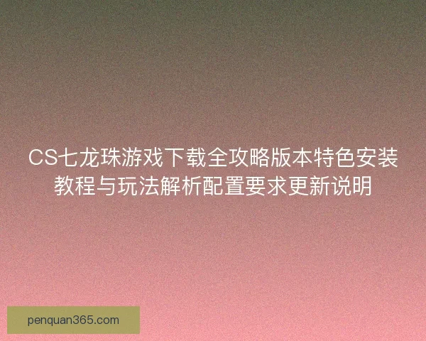CS七龙珠游戏下载全攻略版本特色安装教程与玩法解析配置要求更新说明