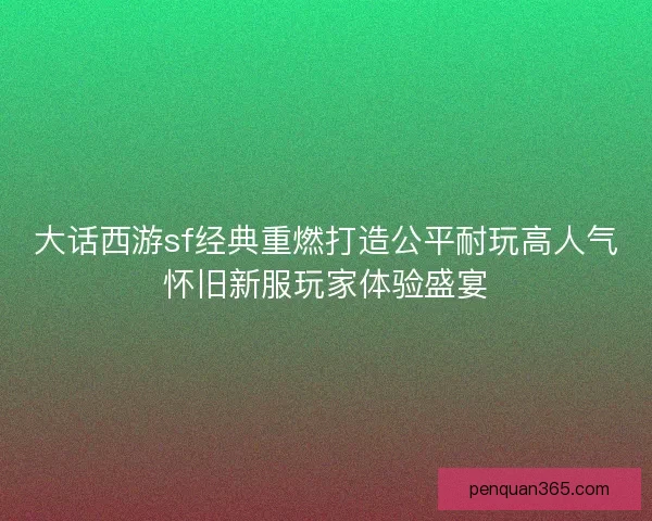 大话西游sf经典重燃打造公平耐玩高人气怀旧新服玩家体验盛宴