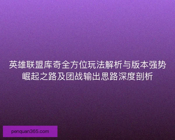 英雄联盟库奇全方位玩法解析与版本强势崛起之路及团战输出思路深度剖析