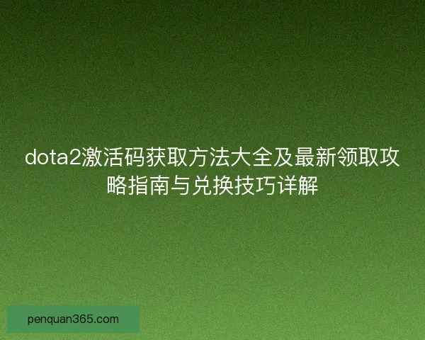 dota2激活码获取方法大全及最新领取攻略指南与兑换技巧详解