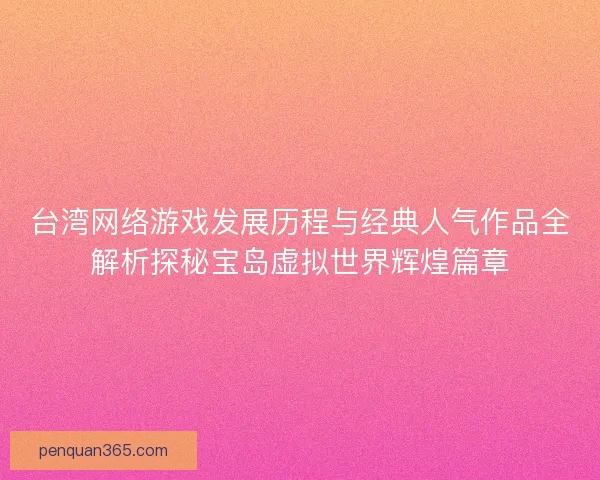 台湾网络游戏发展历程与经典人气作品全解析探秘宝岛虚拟世界辉煌篇章