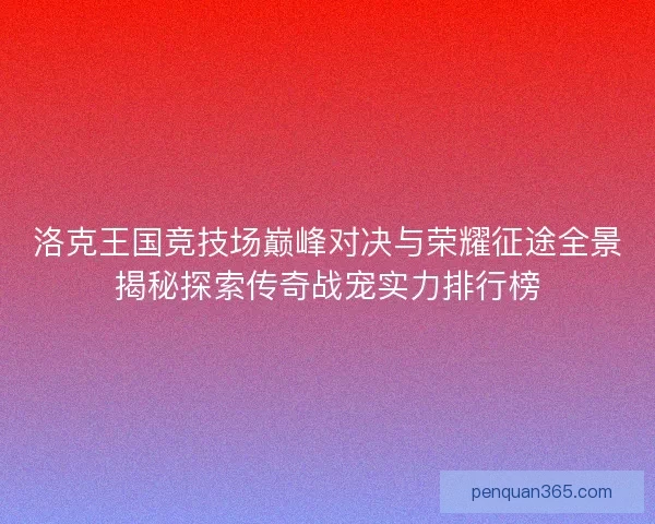 洛克王国竞技场巅峰对决与荣耀征途全景揭秘探索传奇战宠实力排行榜