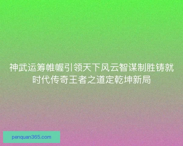 神武运筹帷幄引领天下风云智谋制胜铸就时代传奇王者之道定乾坤新局