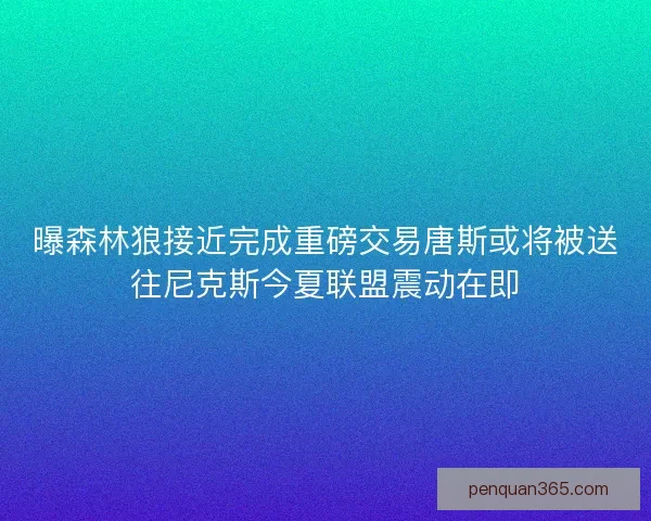 曝森林狼接近完成重磅交易唐斯或将被送往尼克斯今夏联盟震动在即 曝森林狼接近完成重磅交易唐斯或将被送往尼克斯今夏联盟震动在即