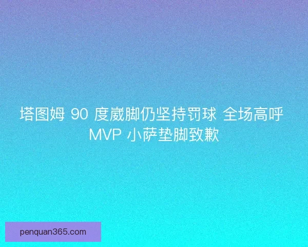 塔图姆 90 度崴脚仍坚持罚球 全场高呼 MVP 小萨垫脚致歉