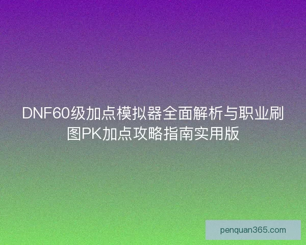 DNF60级加点模拟器全面解析与职业刷图PK加点攻略指南实用版 DNF60级加点模拟器全面解析与职业刷图PK加点攻略指南实用版