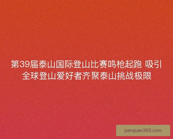 第39届泰山国际登山比赛鸣枪起跑 吸引全球登山爱好者齐聚泰山挑战极限