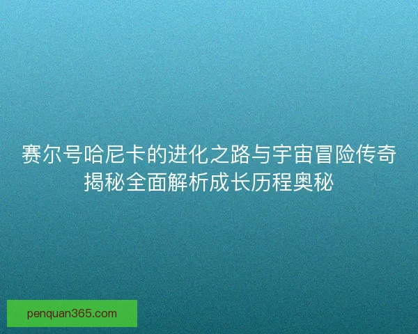 赛尔号哈尼卡的进化之路与宇宙冒险传奇揭秘全面解析成长历程奥秘
