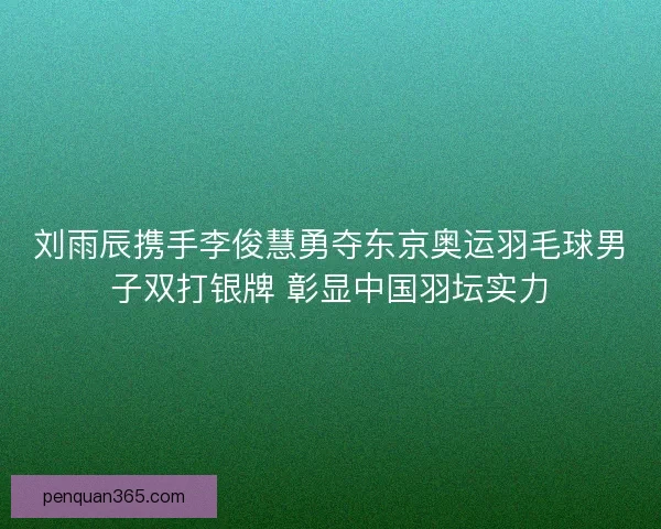 刘雨辰携手李俊慧勇夺东京奥运羽毛球男子双打银牌 彰显中国羽坛实力
