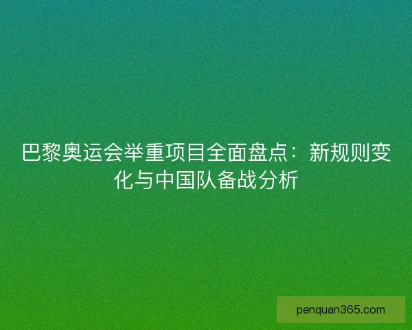 巴黎奥运会举重项目全面盘点：新规则变化与中国队备战分析