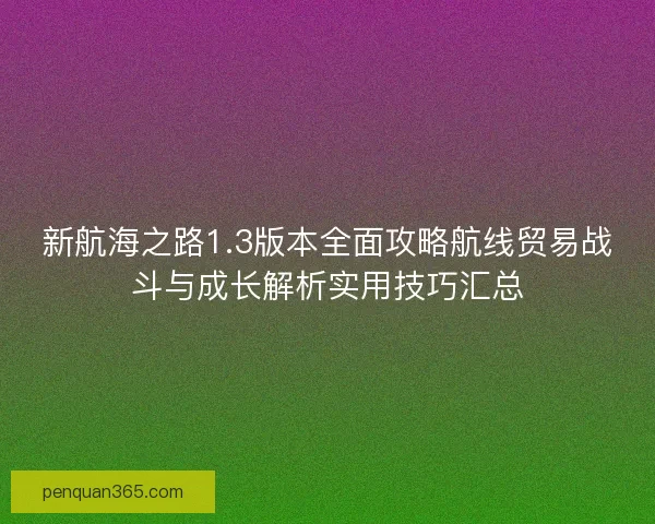 新航海之路1.3版本全面攻略航线贸易战斗与成长解析实用技巧汇总