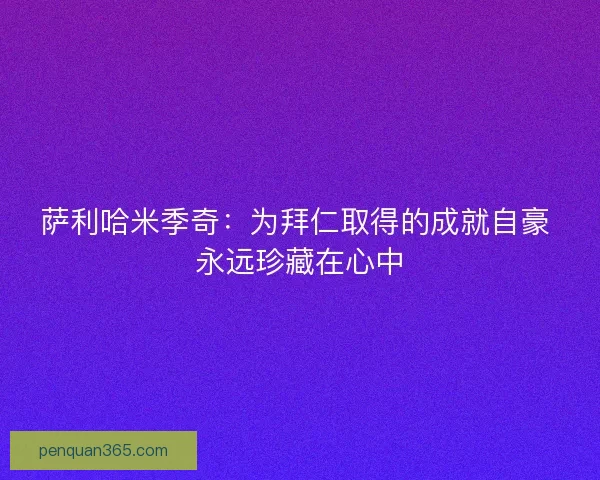 萨利哈米季奇:为拜仁取得的成就自豪 永远珍藏在心中 萨利哈米季奇:为拜仁取得的成就自豪 永远珍藏在心中