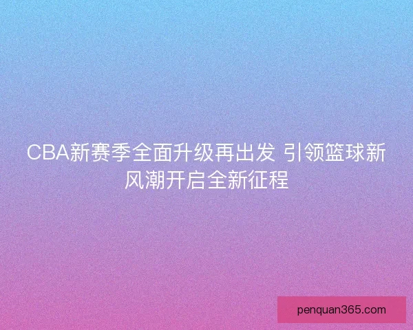 CBA新赛季全面升级再出发 引领篮球新风潮开启全新征程
