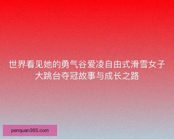 世界看见她的勇气谷爱凌自由式滑雪女子大跳台夺冠故事与成长之路