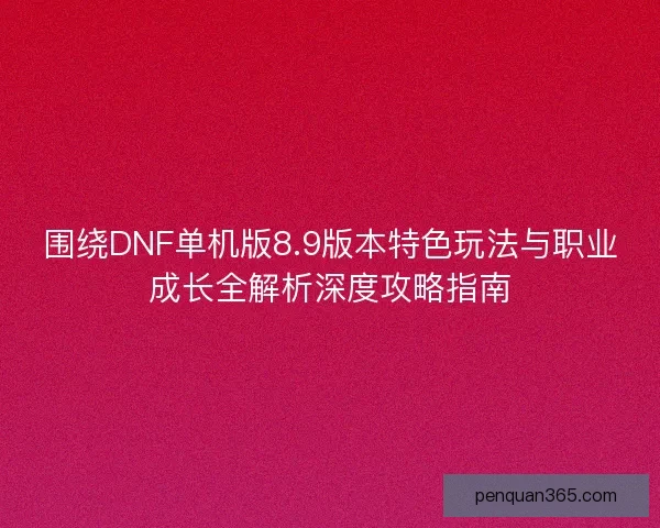 围绕DNF单机版8.9版本特色玩法与职业成长全解析深度攻略指南