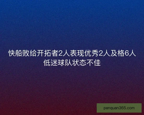 快船败给开拓者2人表现优秀2人及格6人低迷球队状态不佳 快船败给开拓者2人表现优秀2人及格6人低迷球队状态不佳