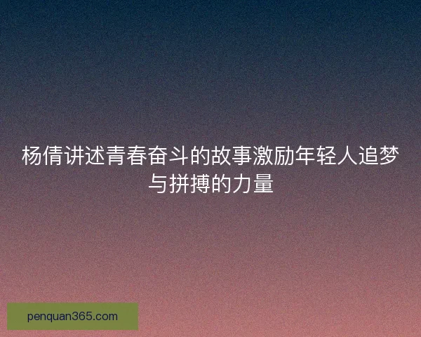 杨倩讲述青春奋斗的故事激励年轻人追梦与拼搏的力量 杨倩讲述青春奋斗的故事激励年轻人追梦与拼搏的力量