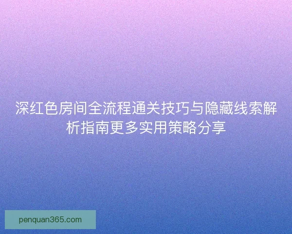 深红色房间全流程通关技巧与隐藏线索解析指南更多实用策略分享