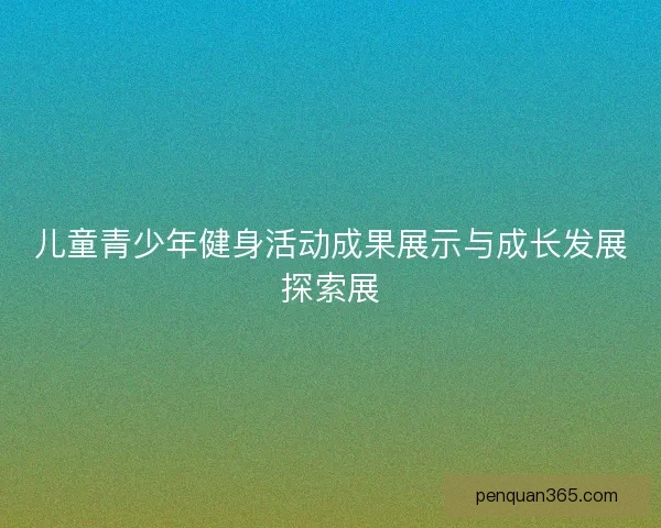 儿童青少年健身活动成果展示与成长发展探索展