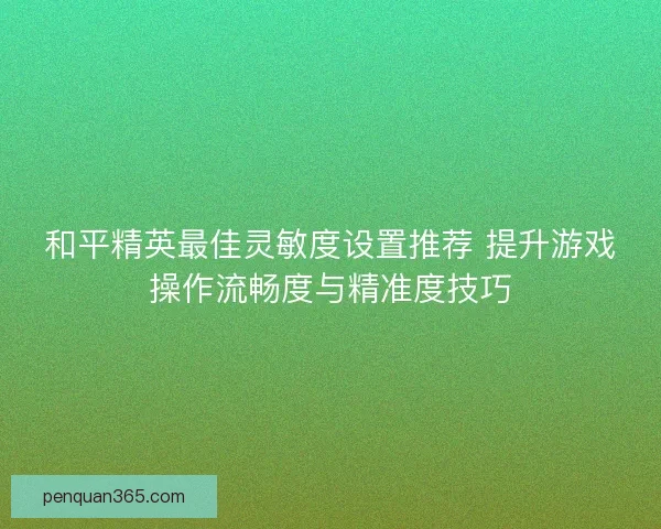和平精英最佳灵敏度设置推荐 提升游戏操作流畅度与精准度技巧