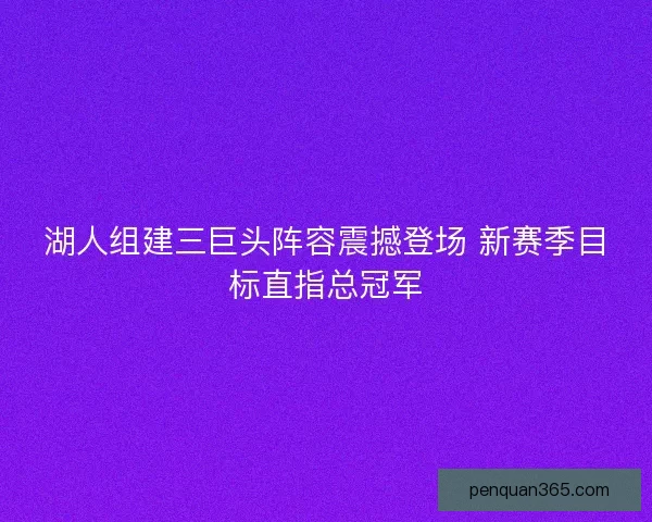湖人组建三巨头阵容震撼登场 新赛季目标直指总冠军 湖人组建三巨头阵容震撼登场 新赛季目标直指总冠军