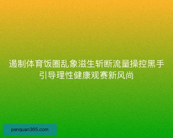 遏制体育饭圈乱象滋生斩断流量操控黑手引导理性健康观赛新风尚 遏制体育饭圈乱象滋生斩断流量操控黑手引导理性健康观赛新风尚