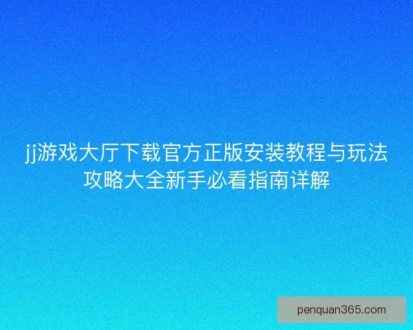 jj游戏大厅下载官方正版安装教程与玩法攻略大全新手必看指南详解
