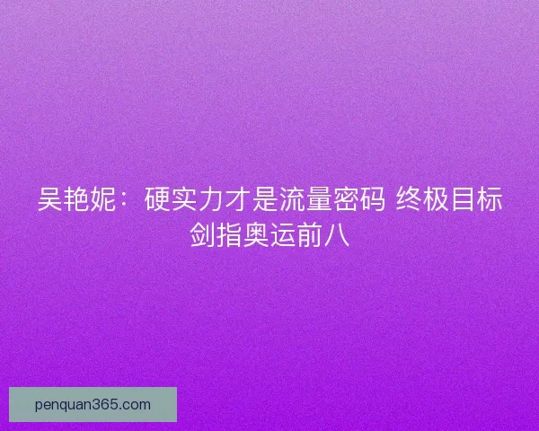 吴艳妮：硬实力才是流量密码 终极目标剑指奥运前八