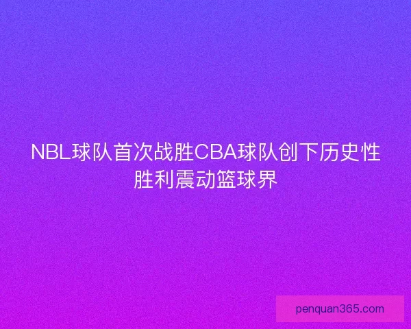 NBL球队首次战胜CBA球队创下历史性胜利震动篮球界 NBL球队首次战胜CBA球队创下历史性胜利震动篮球界