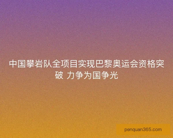 中国攀岩队全项目实现巴黎奥运会资格突破 力争为国争光
