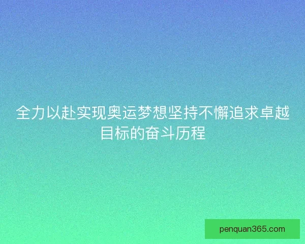 全力以赴实现奥运梦想坚持不懈追求卓越目标的奋斗历程 全力以赴实现奥运梦想坚持不懈追求卓越目标的奋斗历程