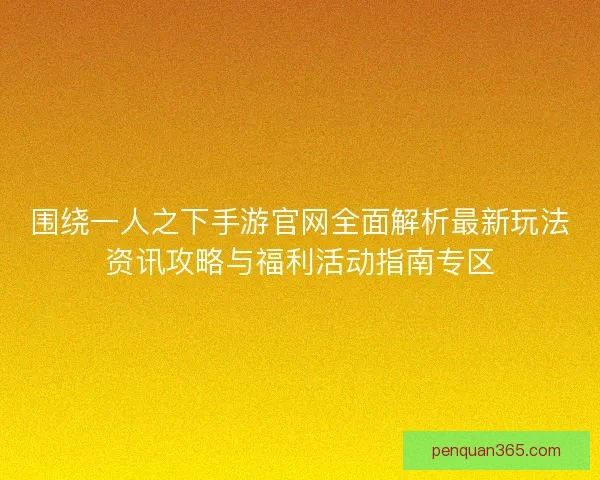 围绕一人之下手游官网全面解析最新玩法资讯攻略与福利活动指南专区 围绕一人之下手游官网全面解析最新玩法资讯攻略与福利活动指南专区