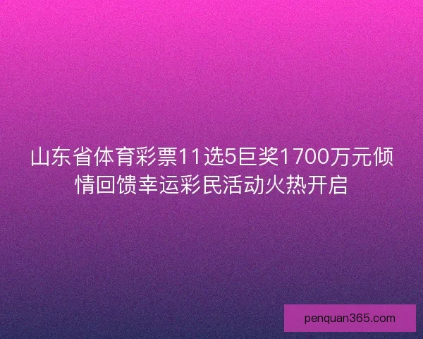 山东省体育彩票11选5巨奖1700万元倾情回馈幸运彩民活动火热开启 山东省体育彩票11选5巨奖1700万元倾情回馈幸运彩民活动火热开启
