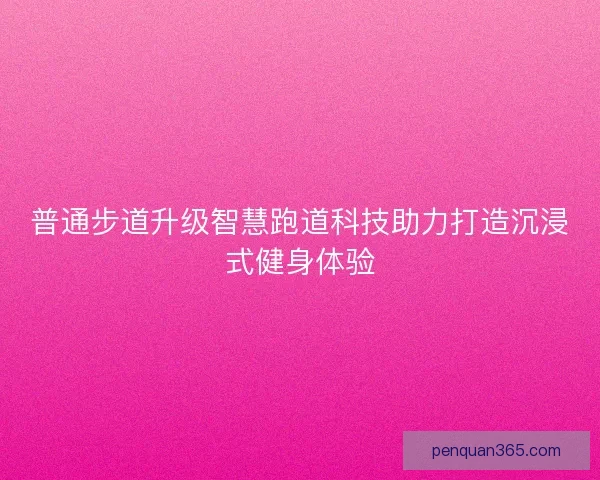 普通步道升级智慧跑道科技助力打造沉浸式健身体验