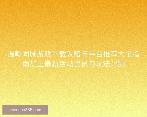 温岭同城游戏下载攻略与平台推荐大全指南加上最新活动资讯与玩法评测 温岭同城游戏下载攻略与平台推荐大全指南加上最新活动资讯与玩法评测