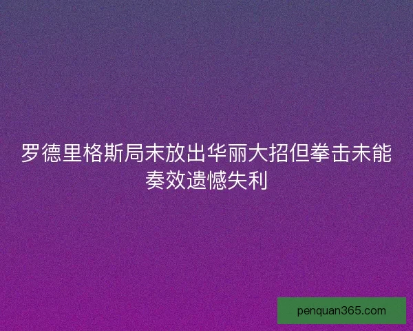罗德里格斯局末放出华丽大招但拳击未能奏效遗憾失利